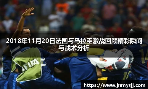 2018年11月20日法国与乌拉圭激战回顾精彩瞬间与战术分析