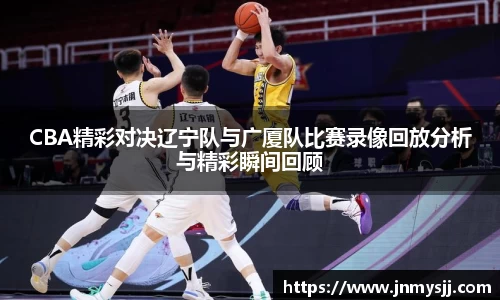 CBA精彩对决辽宁队与广厦队比赛录像回放分析与精彩瞬间回顾
