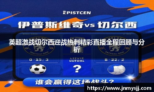 英超激战切尔西迎战热刺精彩直播全程回顾与分析