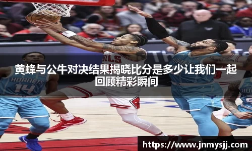 黄蜂与公牛对决结果揭晓比分是多少让我们一起回顾精彩瞬间