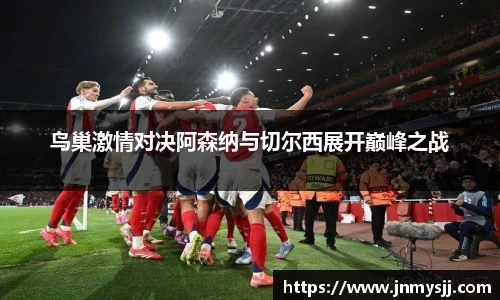 鸟巢激情对决阿森纳与切尔西展开巅峰之战