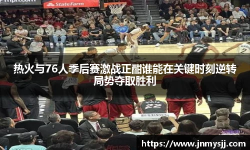 热火与76人季后赛激战正酣谁能在关键时刻逆转局势夺取胜利