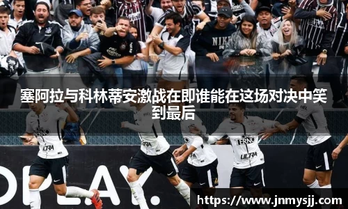 塞阿拉与科林蒂安激战在即谁能在这场对决中笑到最后