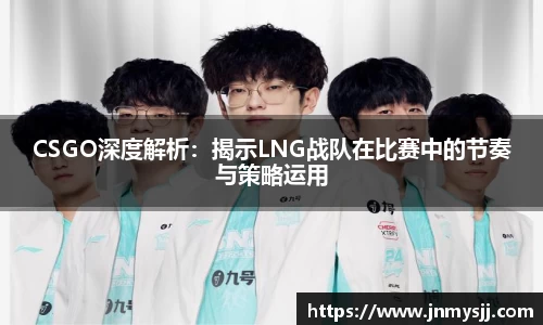 CSGO深度解析：揭示LNG战队在比赛中的节奏与策略运用