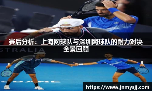 赛后分析：上海网球队与深圳网球队的耐力对决全景回顾