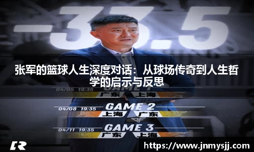 张军的篮球人生深度对话：从球场传奇到人生哲学的启示与反思
